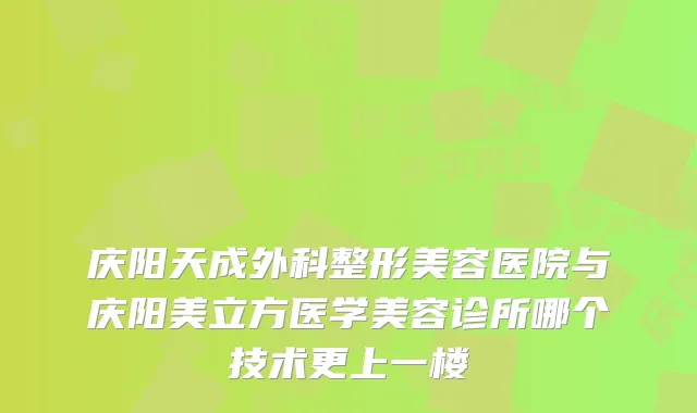 庆阳天成外科整形美容医院与庆阳美立方医学美容诊所哪个技术更上一楼