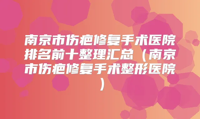 南京市伤疤修复手术医院排名前十整理汇总（南京市伤疤修复手术整形医院）