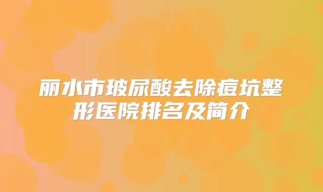 丽水市玻尿酸去除痘坑整形医院排名及简介