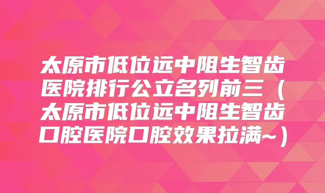 太原市低位远中阻生智齿医院排行公立名列前三(太原市低位远中阻生智齿口腔医院口腔效果拉满~)