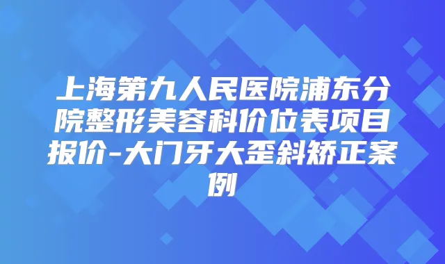 上海第九人民医院浦东分院整形美容科价位表项目报价-大门牙大歪斜矫正案例