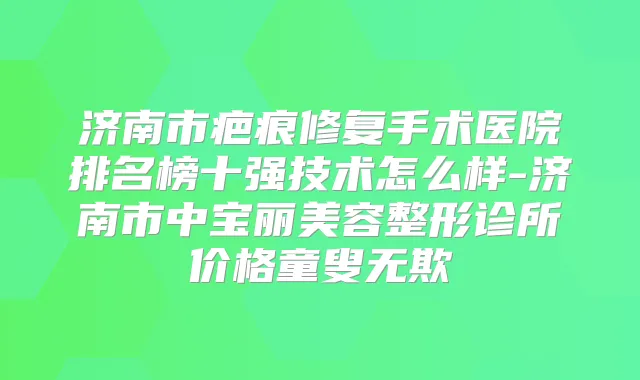 济南市疤痕修复手术医院排名榜十强技术怎么样-济南市中宝丽美容整形诊所价格童叟无欺