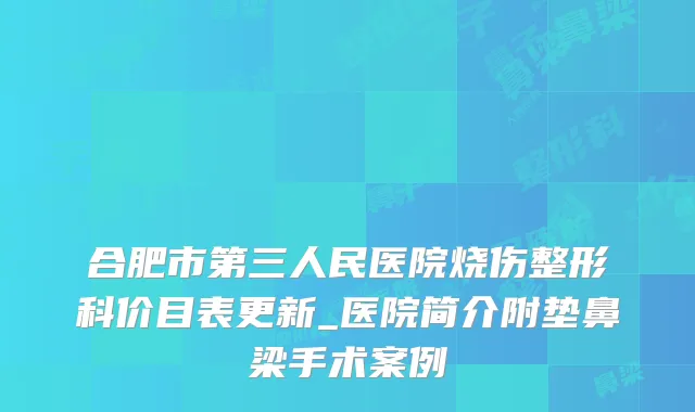 合肥市第三人民医院烧伤整形科价目表更新_医院简介附垫鼻梁手术案例