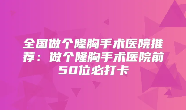 全国做个隆胸手术医院推荐：做个隆胸手术医院前50位必打卡