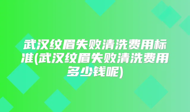 武汉纹眉失败清洗费用标准(武汉纹眉失败清洗费用多少钱呢)