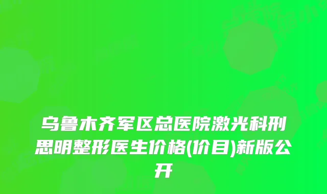 乌鲁木齐军区总医院激光科刑思明整形医生价格(价目)新版公开