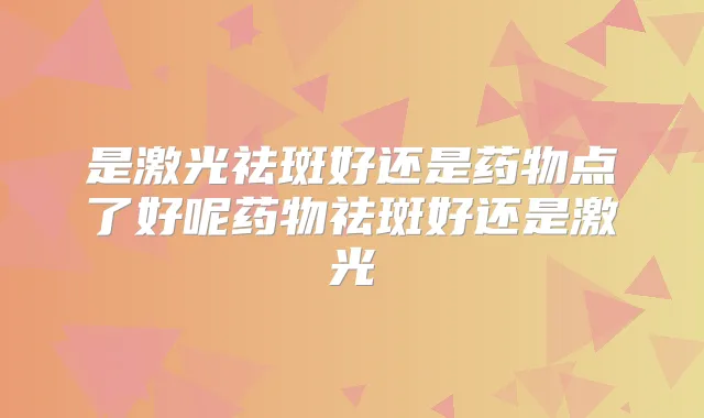 是激光祛斑好还是药物点了好呢药物祛斑好还是激光