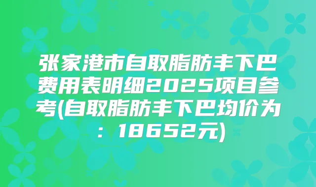 张家港市自取脂肪丰下巴费用表明细2025项目参考(自取脂肪丰下巴均价为:18652元)