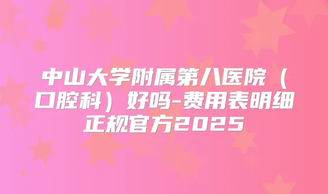 中山大学附属第八医院(口腔科)好吗-费用表明细正规官方2025