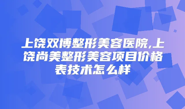 上饶双博整形美容医院,上饶尚美整形美容项目价格表技术怎么样