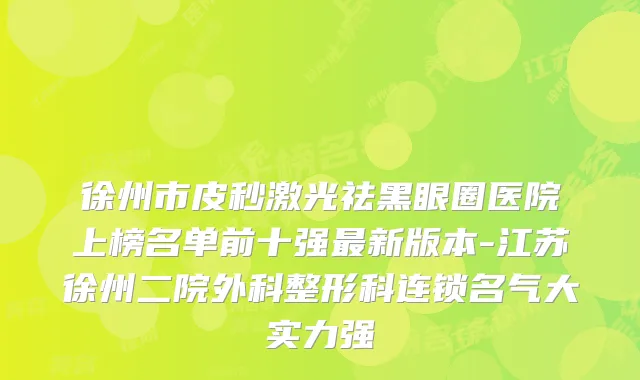 徐州市皮秒激光祛黑眼圈医院上榜名单前十强新版本-江苏徐州二院外科整形科连锁名气大实力强