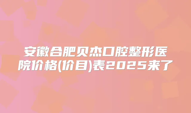 安徽合肥贝杰口腔整形医院价格(价目)表2025来了