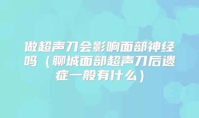 做超声刀会影响面部神经吗(聊城面部超声刀后遗症一般有什么)