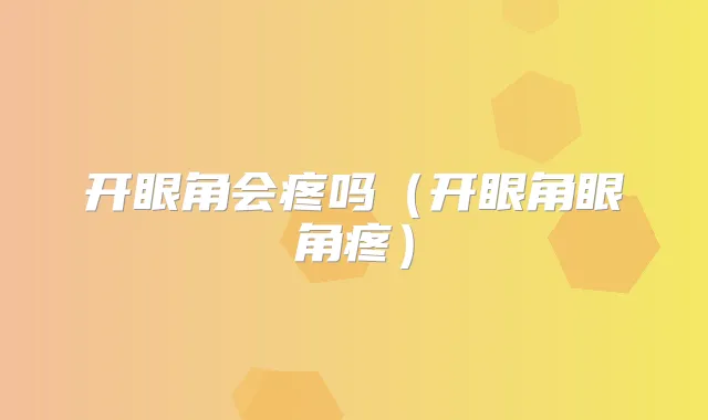 开眼角会疼吗（开眼角眼角疼）