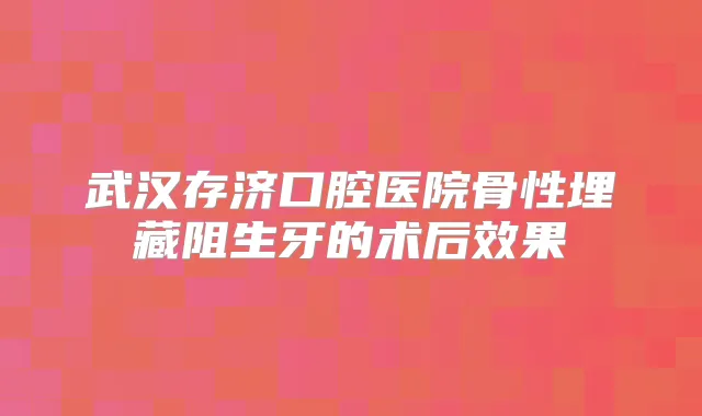 武汉存济口腔医院骨性埋藏阻生牙的术后效果
