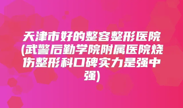 天津市好的整容整形医院(武警后勤学院附属医院烧伤整形科口碑实力是强中强)