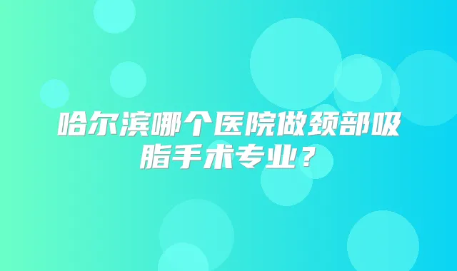 哈尔滨哪个医院做颈部吸脂手术专业？