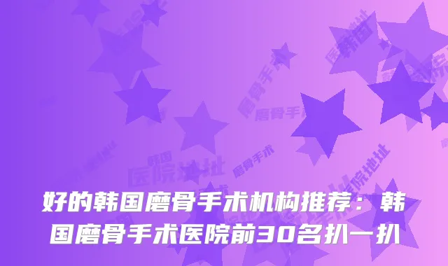 好的韩国磨骨手术机构推荐:韩国磨骨手术医院前30名扒一扒