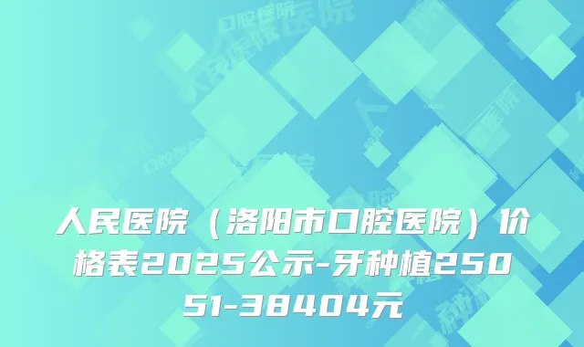 人民医院（洛阳市口腔医院）价格表2025公示-牙种植25051-38404元