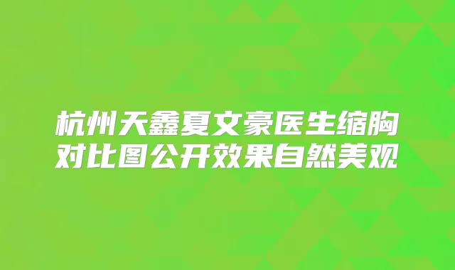 杭州天鑫夏文豪医生缩胸对比图公开效果自然美观
