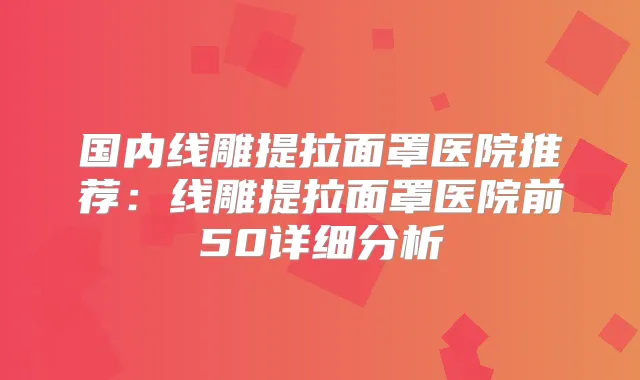 国内线雕提拉面罩医院推荐:线雕提拉面罩医院前50详细分析