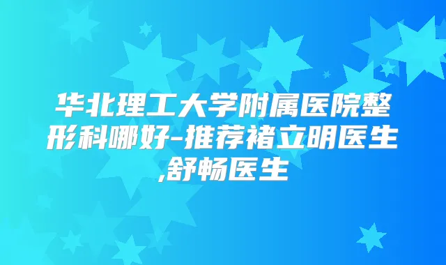 华北理工大学附属医院整形科哪好-推荐褚立明医生,舒畅医生