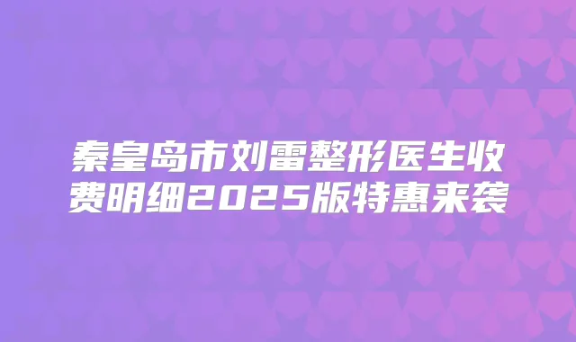 秦皇岛市刘雷整形医生收费明细2025版特惠来袭