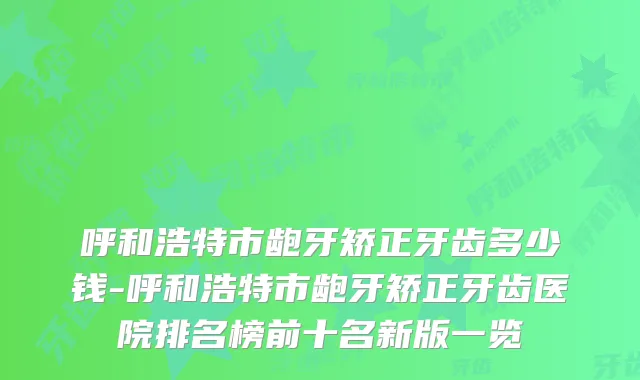 呼和浩特市龅牙矫正牙齿多少钱-呼和浩特市龅牙矫正牙齿医院排名榜前十名新版一览