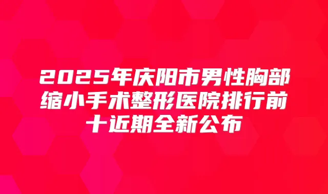 2025年庆阳市男性胸部缩小手术整形医院排行前十近期全新公布