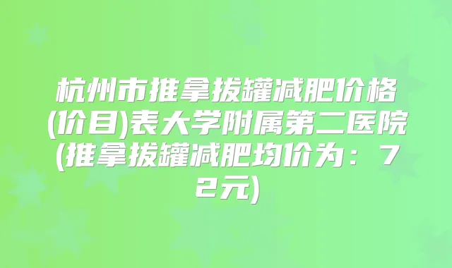 杭州市推拿拔罐减肥价格(价目)表大学附属第二医院(推拿拔罐减肥均价为:72元)