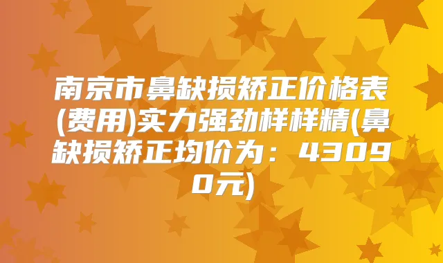 南京市鼻缺损矫正价格表(费用)实力强劲样样精(鼻缺损矫正均价为:43090元)