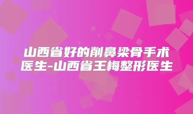 山西省好的削鼻梁骨手术医生-山西省王梅整形医生