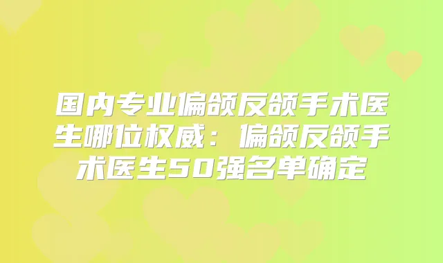 国内专业偏颌反颌手术医生哪位:偏颌反颌手术医生50强名单确定