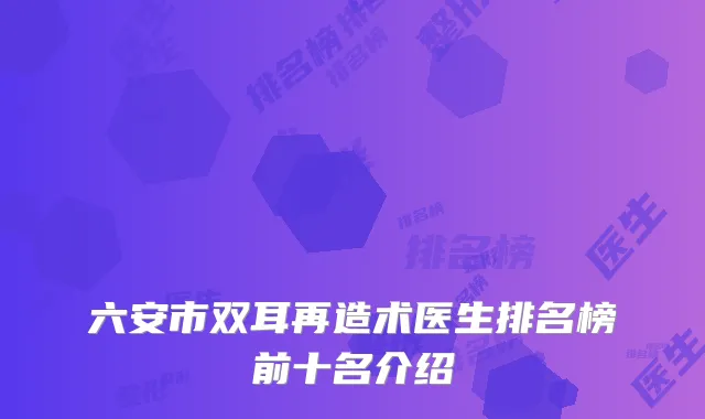 六安市双耳再造术医生排名榜前十名介绍