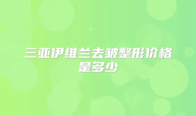 三亚伊维兰去皱整形价格是多少