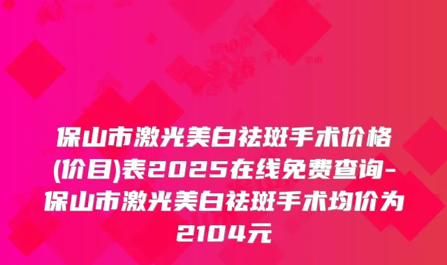 保山市激光美白祛斑手术价格(价目)表2025在线免费查询-保山市激光美白祛斑手术均价为2104元