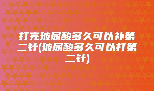 打完玻尿酸多久可以补第二针(玻尿酸多久可以打第二针)