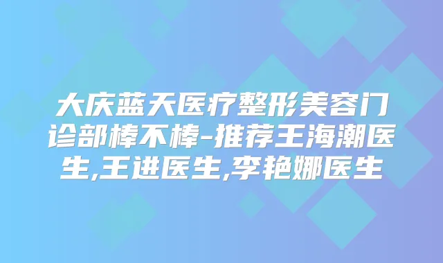 大庆蓝天医疗整形美容门诊部棒不棒-推荐王海潮医生,王进医生,李艳娜医生