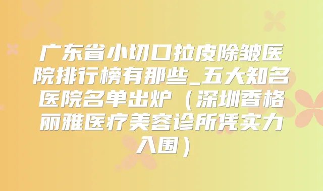 广东省小切口拉皮除皱医院排行榜有那些_五大知名医院名单出炉(深圳香格丽雅医疗美容诊所凭实力入围)