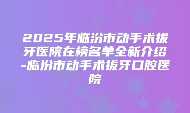 2025年临汾市动手术拔牙医院在榜名单全新介绍-临汾市动手术拔牙口腔医院