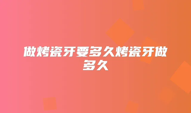 做烤瓷牙要多久烤瓷牙做多久