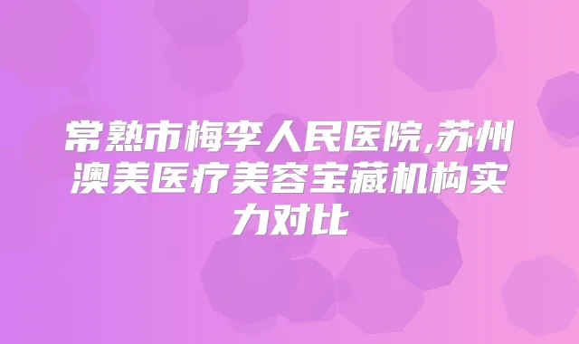 常熟市梅李人民医院,苏州澳美医疗美容宝藏机构实力对比