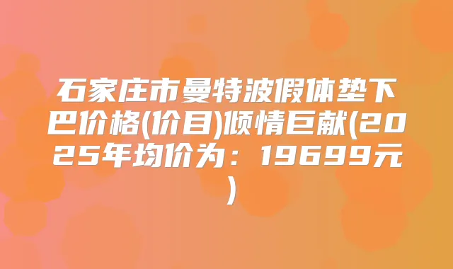 石家庄市曼特波假体垫下巴价格(价目)倾情巨献(2025年均价为:19699元)