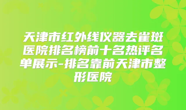 天津市红外线仪器去雀斑医院排名榜前十名热评名单展示-排名靠前天津市整形医院