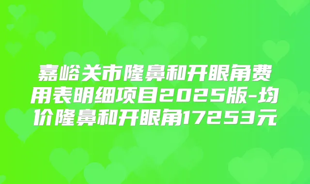 嘉峪关市隆鼻和开眼角费用表明细项目2025版-均价隆鼻和开眼角17253元