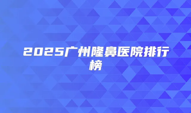 2025广州隆鼻医院排行榜