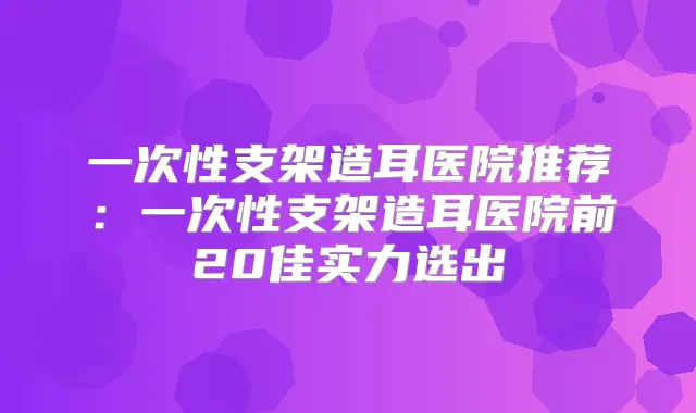 一次性支架造耳医院推荐:一次性支架造耳医院前20佳实力选出