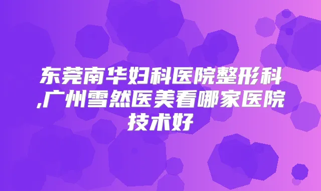 东莞南华妇科医院整形科,广州雪然医美看哪家医院技术好