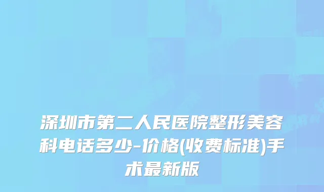 深圳市第二人民医院整形美容科电话多少-价格(收费标准)手术新版