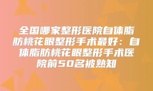 全国哪家整形医院自体脂肪桃花眼整形手术好:自体脂肪桃花眼整形手术医院前50名被熟知